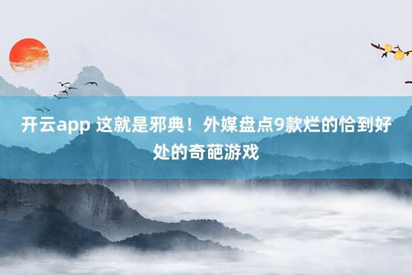 开云app 这就是邪典!外媒盘点9款烂的恰到好处的奇葩游戏