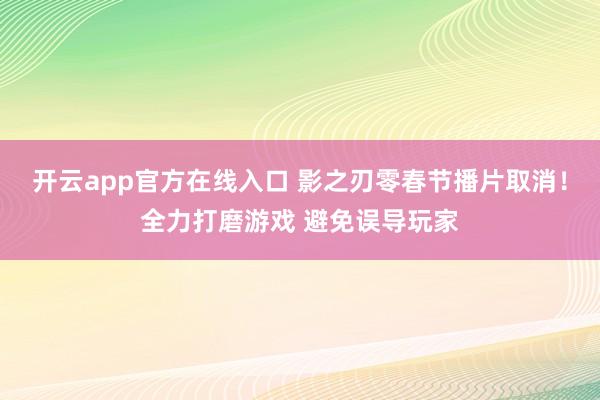 开云app官方在线入口 影之刃零春节播片取消！全力打磨游戏 避免误导玩家