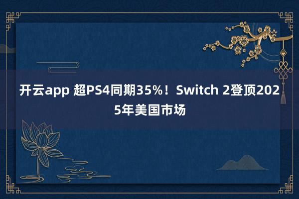 开云app 超PS4同期35%！Switch 2登顶2025年美国市场