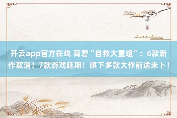 开云app官方在线 育碧“自救大重组”:6款新作取消!7款游戏延期!旗下多款大作前途未卜!