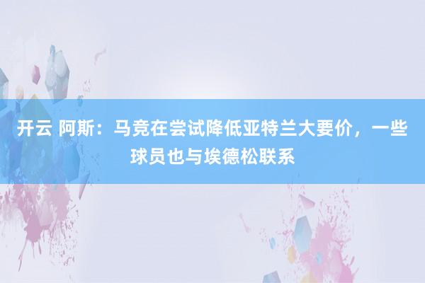 开云 阿斯：马竞在尝试降低亚特兰大要价，一些球员也与埃德松联系