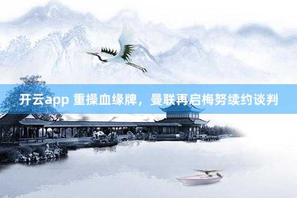开云app 重操血缘牌，曼联再启梅努续约谈判