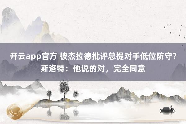 开云app官方 被杰拉德批评总提对手低位防守？斯洛特：他说的对，完全同意