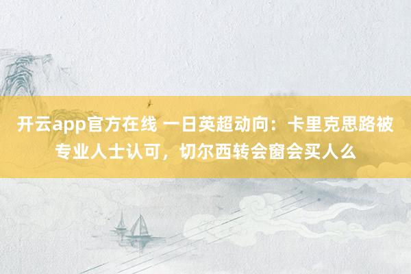 开云app官方在线 一日英超动向:卡里克思路被专业人士认可,切尔西转会窗会买人么