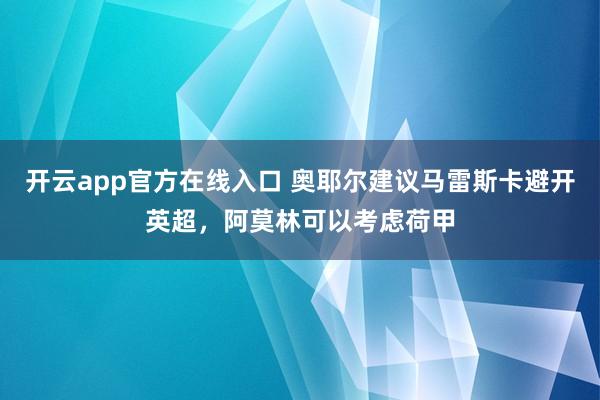 开云app官方在线入口 奥耶尔建议马雷斯卡避开英超，阿莫林可以考虑荷甲