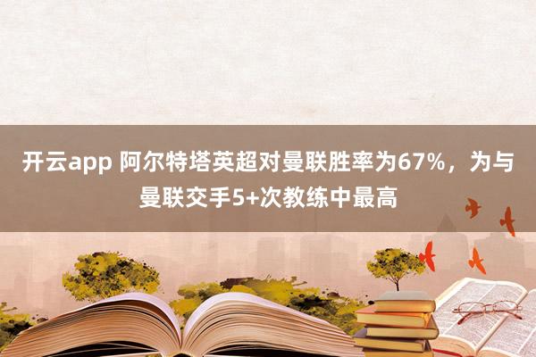 开云app 阿尔特塔英超对曼联胜率为67%，为与曼联交手5+次教练中最高