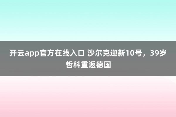 开云app官方在线入口 沙尔克迎新10号，39岁哲科重返德国