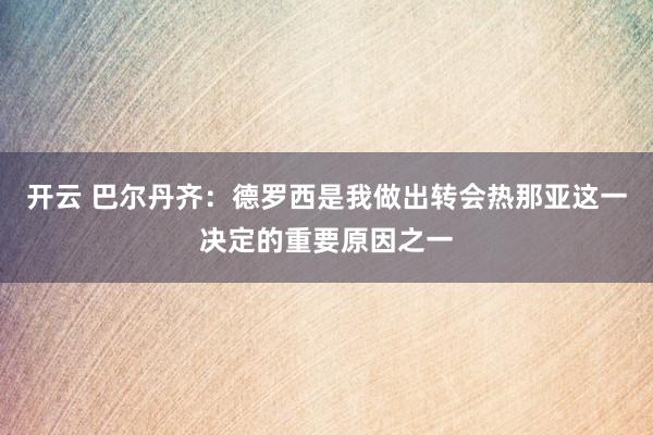 开云 巴尔丹齐：德罗西是我做出转会热那亚这一决定的重要原因之一