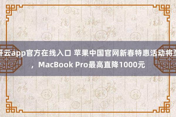 开云app官方在线入口 苹果中国官网新春特惠活动将至，MacBook Pro最高直降1000元
