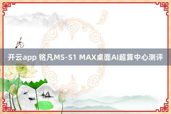 开云app 铭凡MS-S1 MAX桌面AI超算中心测评