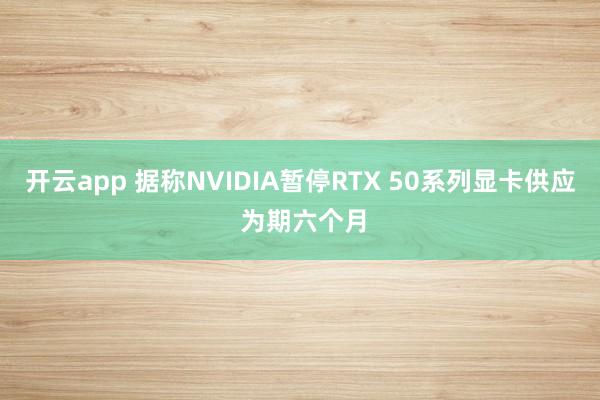 开云app 据称NVIDIA暂停RTX 50系列显卡供应 为期六个月
