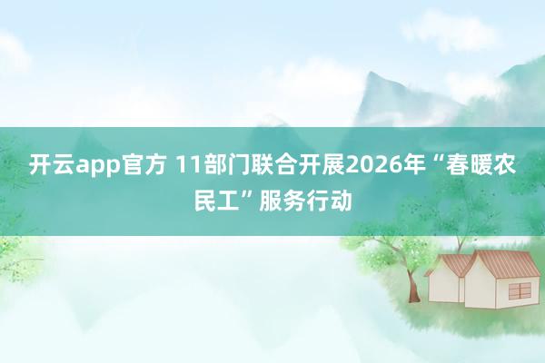 开云app官方 11部门联合开展2026年“春暖农民工”服务行动
