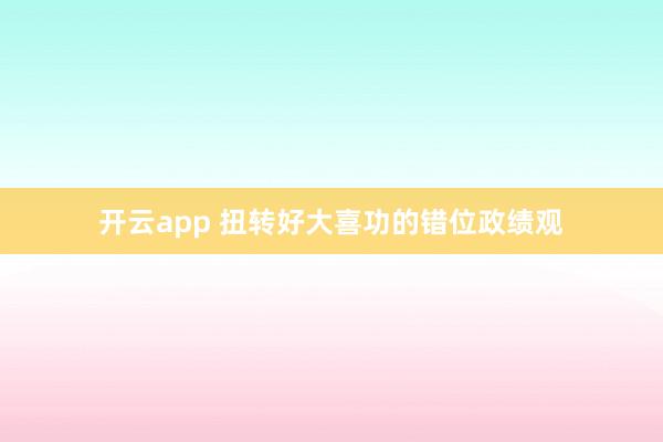 开云app 扭转好大喜功的错位政绩观