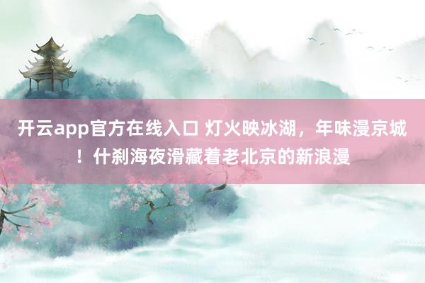 开云app官方在线入口 灯火映冰湖，年味漫京城！什刹海夜滑藏着老北京的新浪漫