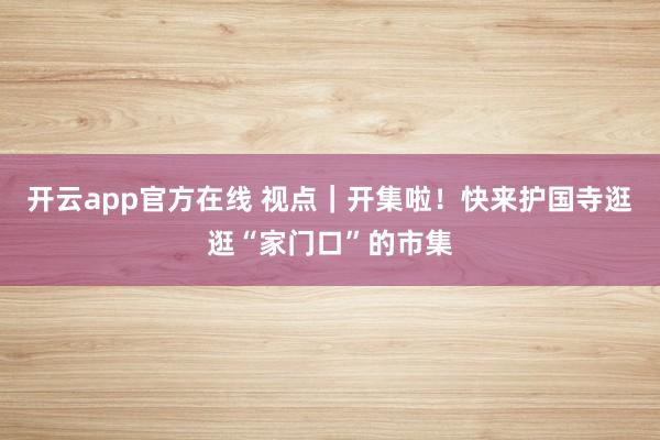开云app官方在线 视点|开集啦!快来护国寺逛逛“家门口”的市集