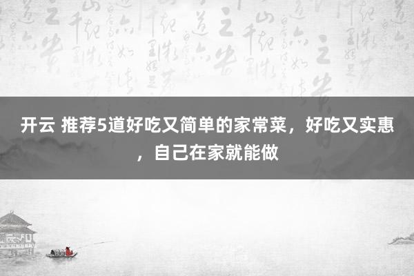 开云 推荐5道好吃又简单的家常菜，好吃又实惠，自己在家就能做