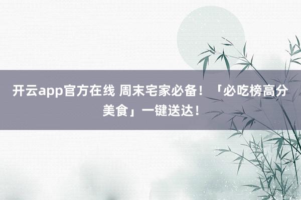 开云app官方在线 周末宅家必备！「必吃榜高分美食」一键送达！
