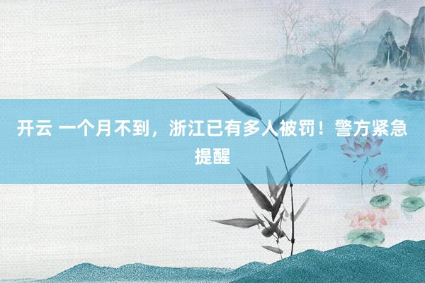 开云 一个月不到,浙江已有多人被罚!警方紧急提醒