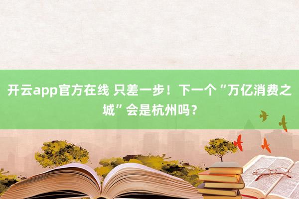 开云app官方在线 只差一步！下一个“万亿消费之城”会是杭州吗？