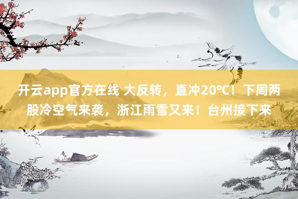 开云app官方在线 大反转，直冲20℃！下周两股冷空气来袭，浙江雨雪又来！台州接下来