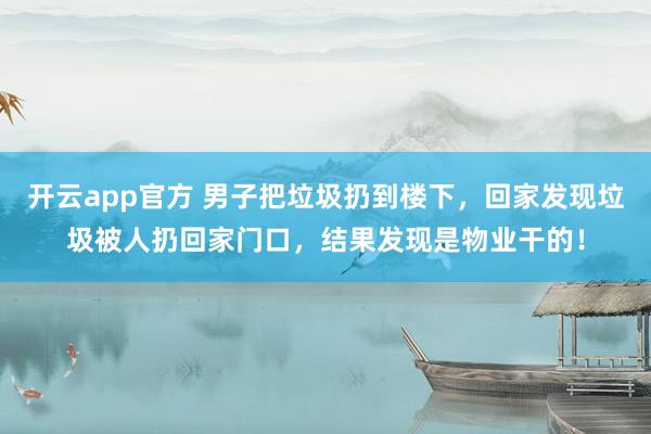 开云app官方 男子把垃圾扔到楼下，回家发现垃圾被人扔回家门口，结果发现是物业干的！