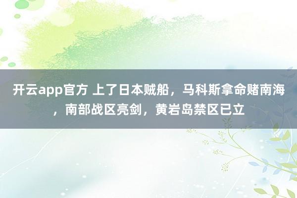 开云app官方 上了日本贼船，马科斯拿命赌南海，南部战区亮剑，黄岩岛禁区已立