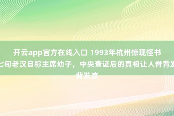 开云app官方在线入口 1993年杭州惊现怪书，七旬老汉自称主席幼子，中央查证后的真相让人脊背发凉