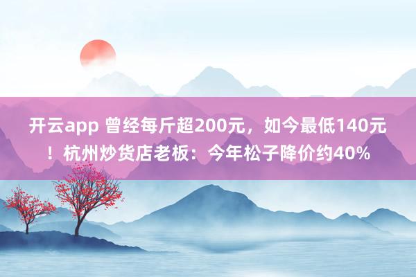 开云app 曾经每斤超200元，如今最低140元！杭州炒货店老板：今年松子降价约40%