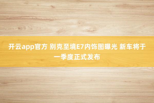 开云app官方 别克至境E7内饰图曝光 新车将于一季度正式发布