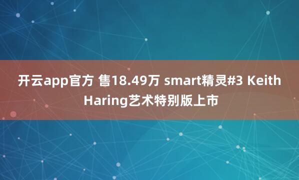 开云app官方 售18.49万 smart精灵#3 Keith Haring艺术特别版上市