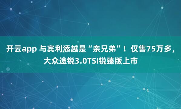 开云app 与宾利添越是“亲兄弟”！仅售75万多，大众途锐3.0TSI锐臻版上市