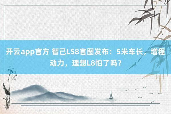 开云app官方 智己LS8官图发布：5米车长，增程动力，理想L8怕了吗？