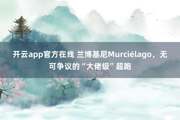 开云app官方在线 兰博基尼Murciélago，无可争议的“大佬级”超跑