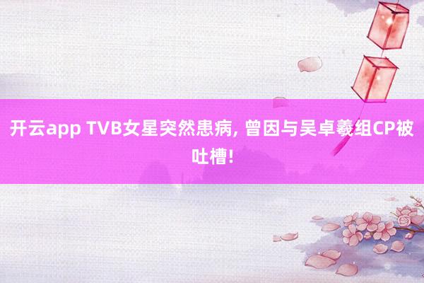 开云app TVB女星突然患病， 曾因与吴卓羲组CP被吐槽!