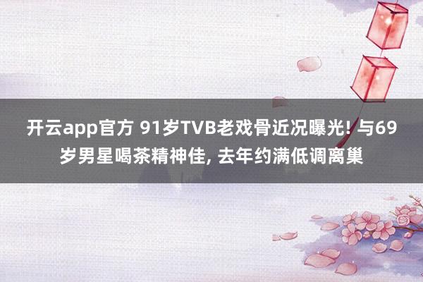 开云app官方 91岁TVB老戏骨近况曝光! 与69岁男星喝茶精神佳， 去年约满低调离巢