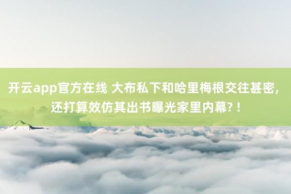 开云app官方在线 大布私下和哈里梅根交往甚密, 还打算效仿其出书曝光家里内幕? !