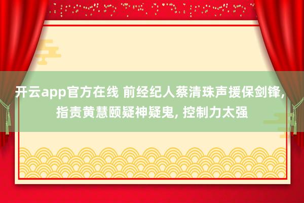 开云app官方在线 前经纪人蔡清珠声援保剑锋, 指责黄慧颐疑神疑鬼, 控制力太强