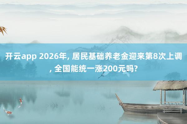 开云app 2026年， 居民基础养老金迎来第8次上调， 全国能统一涨200元吗?