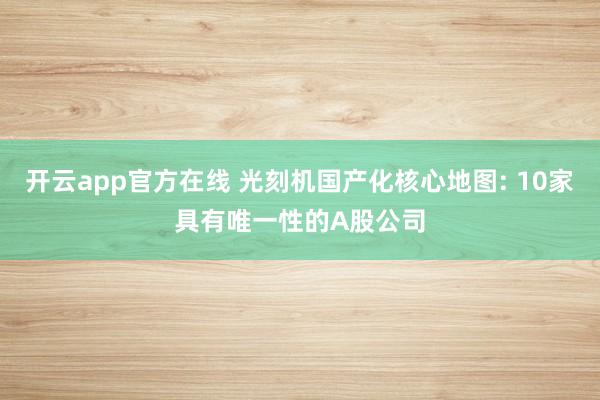开云app官方在线 光刻机国产化核心地图: 10家具有唯一性的A股公司