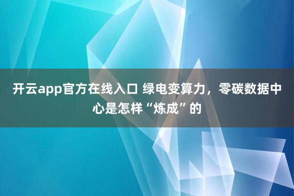 开云app官方在线入口 绿电变算力，零碳数据中心是怎样“炼成”的