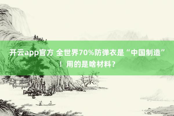 开云app官方 全世界70%防弹衣是“中国制造”！用的是啥材料？