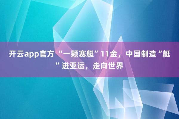 开云app官方 “一颗赛艇”11金，中国制造“艇”进亚运，走向世界