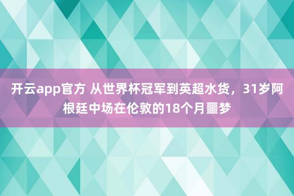 开云app官方 从世界杯冠军到英超水货，31岁阿根廷中场在伦敦的18个月噩梦