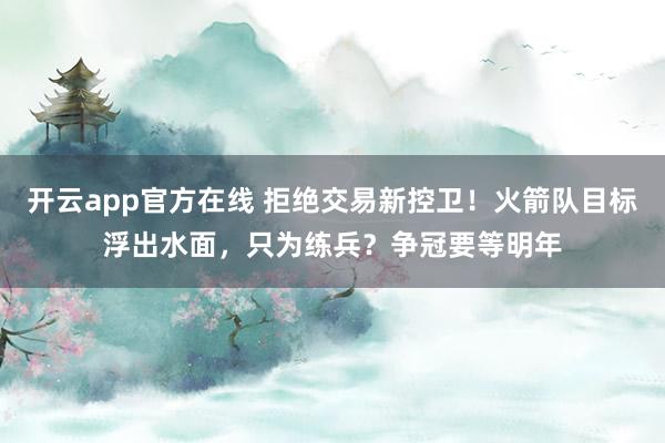 开云app官方在线 拒绝交易新控卫！火箭队目标浮出水面，只为练兵？争冠要等明年