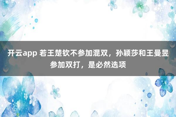 开云app 若王楚钦不参加混双，孙颖莎和王曼昱参加双打，是必然选项