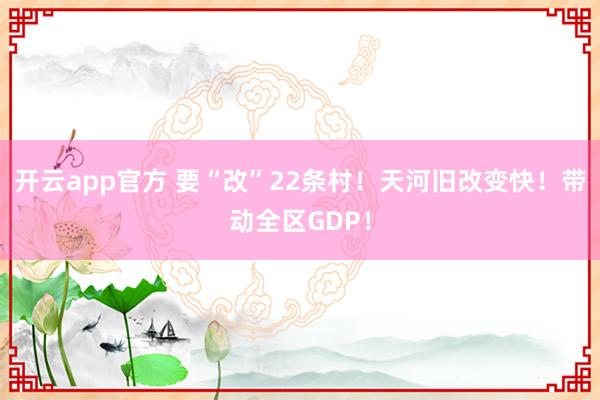 开云app官方 要“改”22条村!天河旧改变快!带动全区GDP!