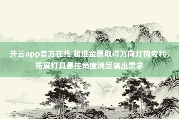 开云app官方在线 超进金属取得万向灯钩专利,拓展灯具悬挂角度满足演出需求