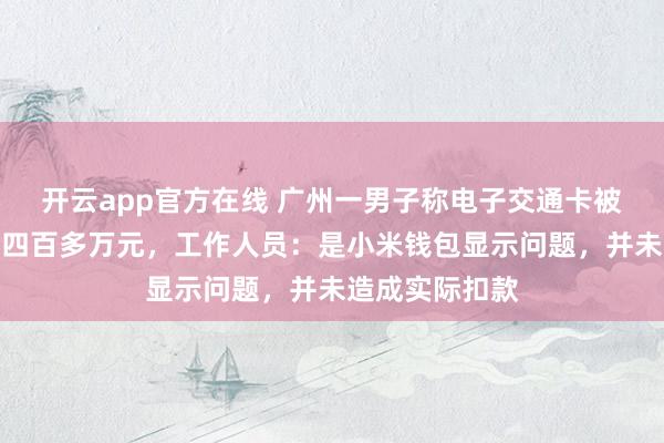 开云app官方在线 广州一男子称电子交通卡被异常扣款一千四百多万元，工作人员：是小米钱包显示问题，并未造成实际扣款