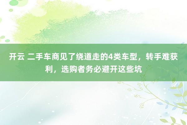 开云 二手车商见了绕道走的4类车型，转手难获利，选购者务必避开这些坑