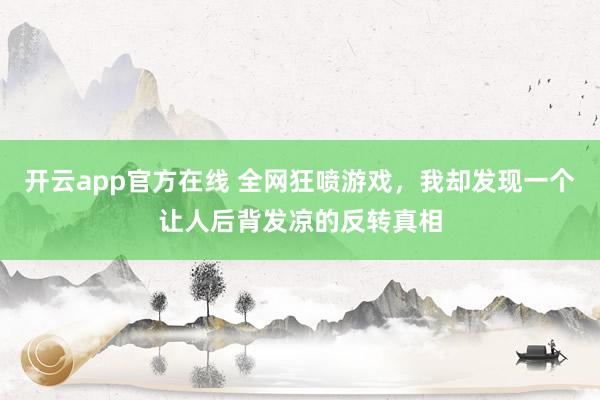 开云app官方在线 全网狂喷游戏,我却发现一个让人后背发凉的反转真相